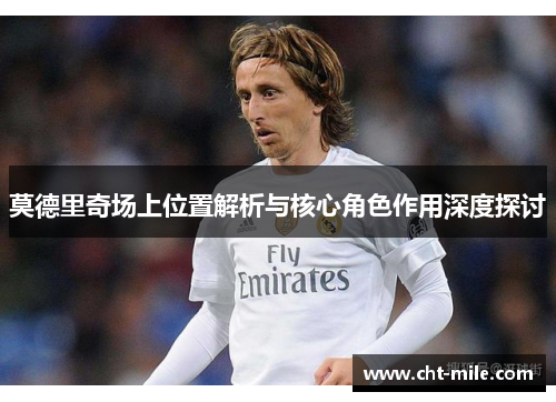 莫德里奇场上位置解析与核心角色作用深度探讨