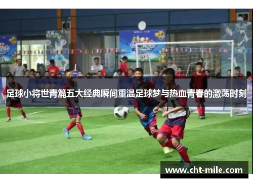 足球小将世青篇五大经典瞬间重温足球梦与热血青春的激荡时刻