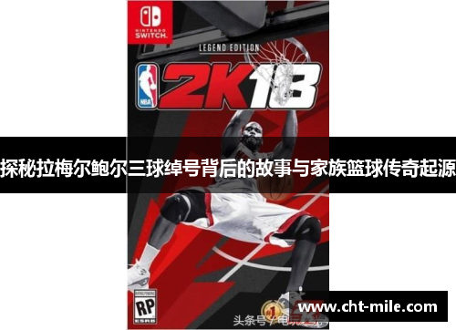探秘拉梅尔鲍尔三球绰号背后的故事与家族篮球传奇起源