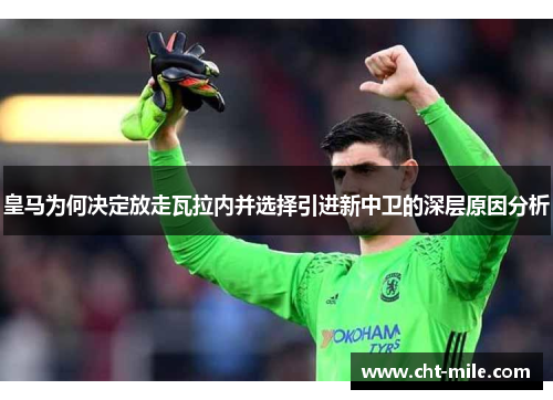 皇马为何决定放走瓦拉内并选择引进新中卫的深层原因分析