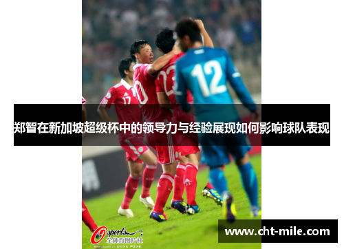 郑智在新加坡超级杯中的领导力与经验展现如何影响球队表现