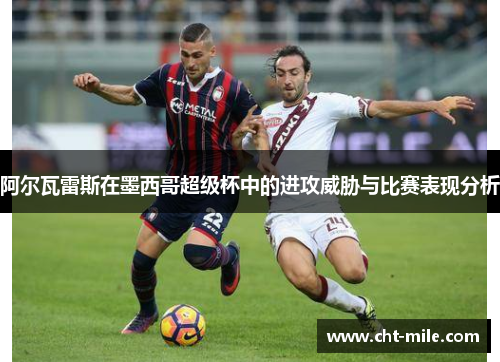 阿尔瓦雷斯在墨西哥超级杯中的进攻威胁与比赛表现分析