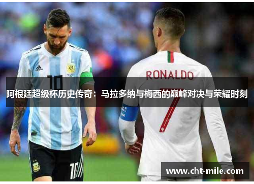阿根廷超级杯历史传奇：马拉多纳与梅西的巅峰对决与荣耀时刻