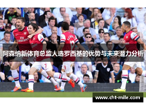 阿森纳新体育总监人选罗西基的优势与未来潜力分析