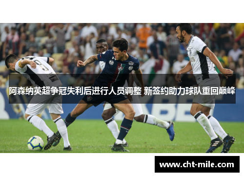 阿森纳英超争冠失利后进行人员调整 新签约助力球队重回巅峰