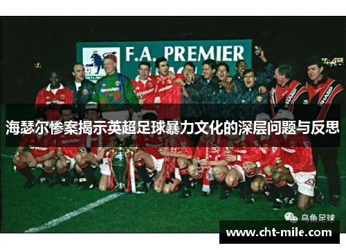 海瑟尔惨案揭示英超足球暴力文化的深层问题与反思 海瑟尔惨案揭示英超足球暴力文化的深层问题与反思