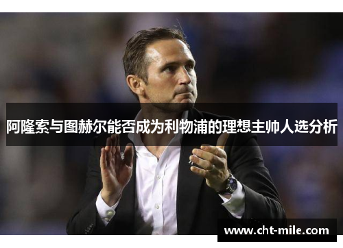 阿隆索与图赫尔能否成为利物浦的理想主帅人选分析 阿隆索与图赫尔能否成为利物浦的理想主帅人选分析