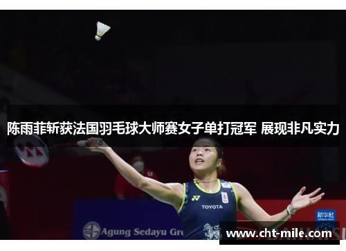 陈雨菲斩获法国羽毛球大师赛女子单打冠军 展现非凡实力 陈雨菲斩获法国羽毛球大师赛女子单打冠军 展现非凡实力
