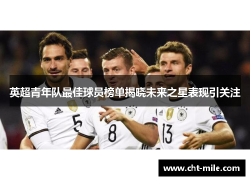 英超青年队最佳球员榜单揭晓未来之星表现引关注 英超青年队最佳球员榜单揭晓未来之星表现引关注