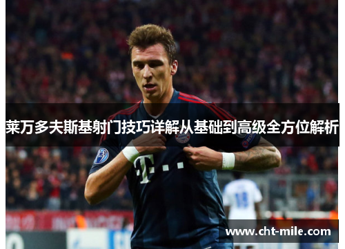 莱万多夫斯基射门技巧详解从基础到高级全方位解析 莱万多夫斯基射门技巧详解从基础到高级全方位解析
