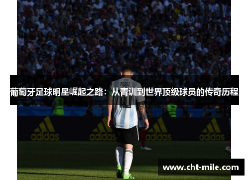 葡萄牙足球明星崛起之路:从青训到世界顶级球员的传奇历程 葡萄牙足球明星崛起之路:从青训到世界顶级球员的传奇历程