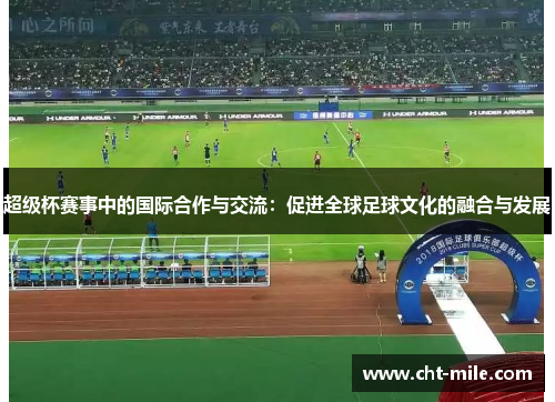 超级杯赛事中的国际合作与交流：促进全球足球文化的融合与发展