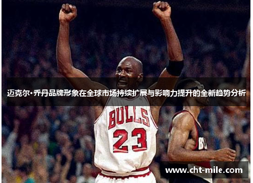 迈克尔·乔丹品牌形象在全球市场持续扩展与影响力提升的全新趋势分析