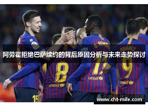 阿劳霍拒绝巴萨续约的背后原因分析与未来走势探讨