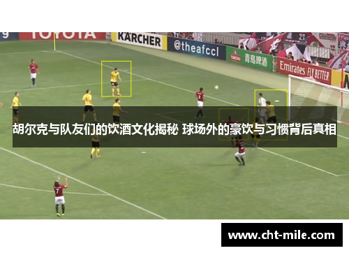 胡尔克与队友们的饮酒文化揭秘 球场外的豪饮与习惯背后真相