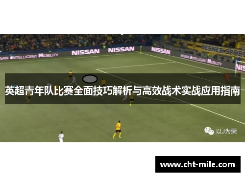 英超青年队比赛全面技巧解析与高效战术实战应用指南 英超青年队比赛全面技巧解析与高效战术实战应用指南