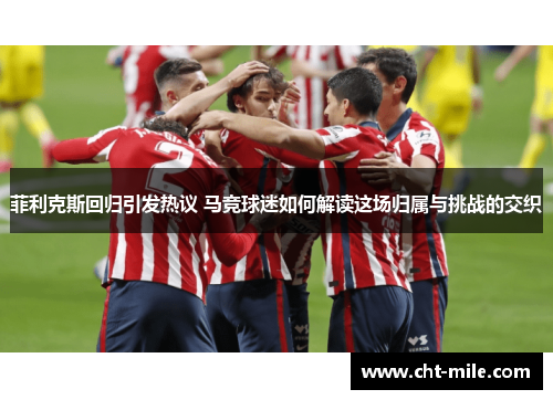 菲利克斯回归引发热议 马竞球迷如何解读这场归属与挑战的交织