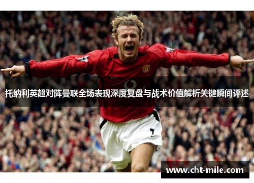 托纳利英超对阵曼联全场表现深度复盘与战术价值解析关键瞬间评述