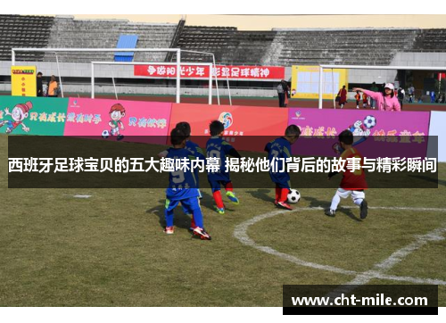 西班牙足球宝贝的五大趣味内幕 揭秘他们背后的故事与精彩瞬间