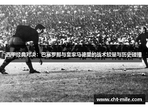 西甲经典对决:巴塞罗那与皇家马德里的战术较量与历史碰撞 西甲经典对决:巴塞罗那与皇家马德里的战术较量与历史碰撞