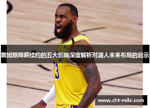 詹姆斯降薪续约的五大影响深度解析对湖人未来布局的启示