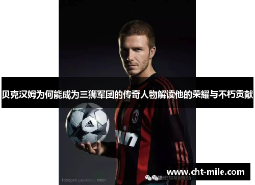 贝克汉姆为何能成为三狮军团的传奇人物解读他的荣耀与不朽贡献 贝克汉姆为何能成为三狮军团的传奇人物解读他的荣耀与不朽贡献