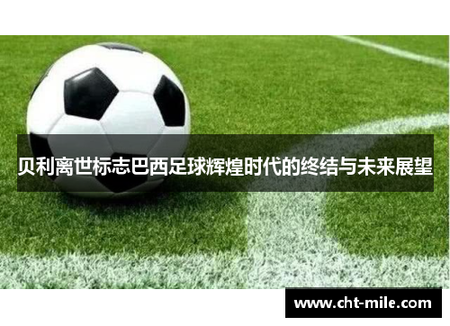 贝利离世标志巴西足球辉煌时代的终结与未来展望 贝利离世标志巴西足球辉煌时代的终结与未来展望