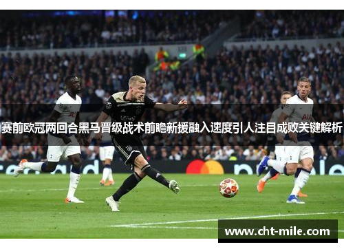 赛前欧冠两回合黑马晋级战术前瞻新援融入速度引人注目成败关键解析 赛前欧冠两回合黑马晋级战术前瞻新援融入速度引人注目成败关键解析