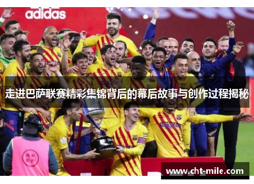 走进巴萨联赛精彩集锦背后的幕后故事与创作过程揭秘 走进巴萨联赛精彩集锦背后的幕后故事与创作过程揭秘