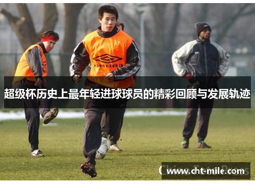 超级杯历史上最年轻进球球员的精彩回顾与发展轨迹 超级杯历史上最年轻进球球员的精彩回顾与发展轨迹