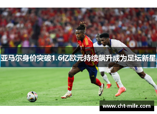 亚马尔身价突破1.6亿欧元持续飙升成为足坛新星