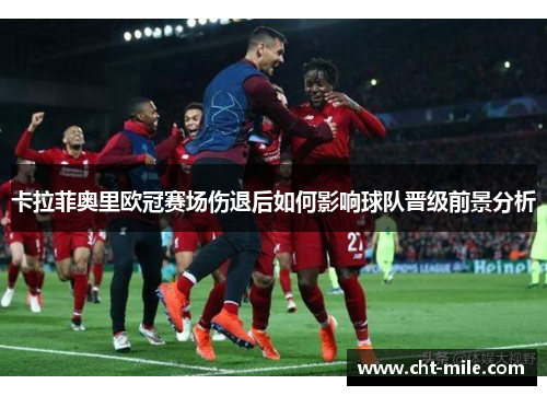 卡拉菲奥里欧冠赛场伤退后如何影响球队晋级前景分析 卡拉菲奥里欧冠赛场伤退后如何影响球队晋级前景分析