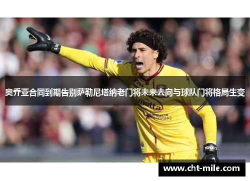 奥乔亚合同到期告别萨勒尼塔纳老门将未来去向与球队门将格局生变