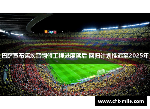 巴萨宣布诺坎普翻修工程进度落后 回归计划推迟至2025年