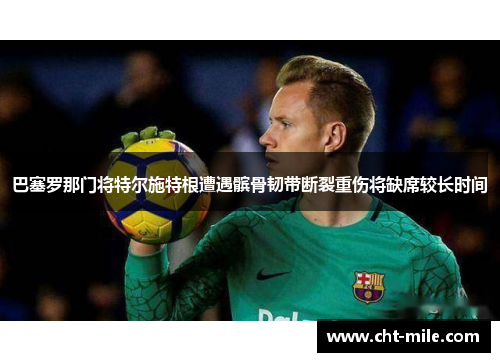 巴塞罗那门将特尔施特根遭遇髌骨韧带断裂重伤将缺席较长时间 巴塞罗那门将特尔施特根遭遇髌骨韧带断裂重伤将缺席较长时间