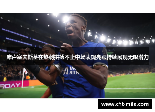 库卢塞夫斯基在热刺拼搏不止中场表现亮眼持续展现无限潜力 库卢塞夫斯基在热刺拼搏不止中场表现亮眼持续展现无限潜力