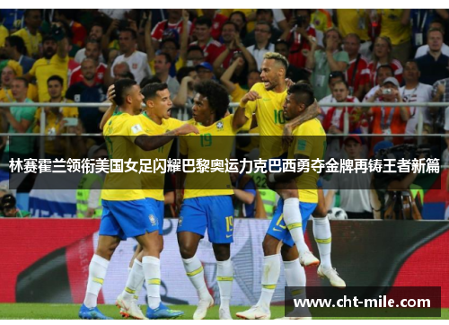林赛霍兰领衔美国女足闪耀巴黎奥运力克巴西勇夺金牌再铸王者新篇