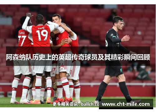 阿森纳队历史上的英超传奇球员及其精彩瞬间回顾