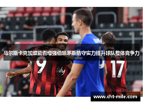 马尔斯卡克加盟能否增强伯恩茅斯防守实力提升球队整体竞争力