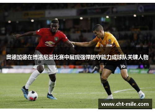 奥德加德在博洛尼亚比赛中展现强悍防守能力成球队关键人物