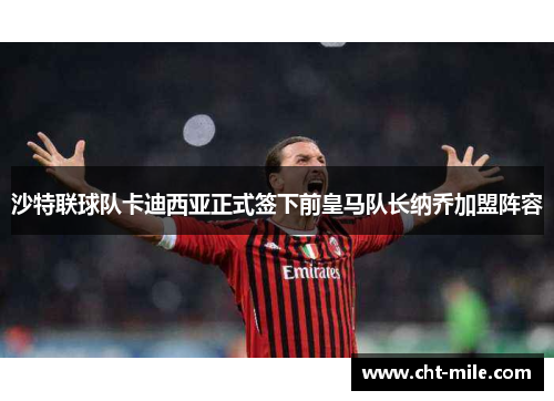 沙特联球队卡迪西亚正式签下前皇马队长纳乔加盟阵容