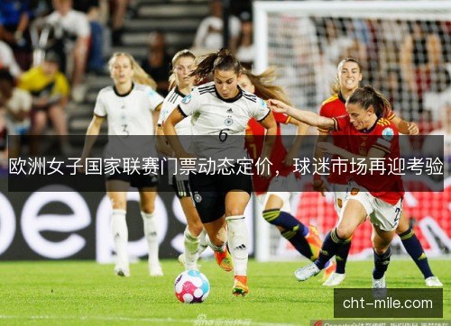 欧洲女子国家联赛门票动态定价,球迷市场再迎考验 欧洲女子国家联赛门票动态定价,球迷市场再迎考验